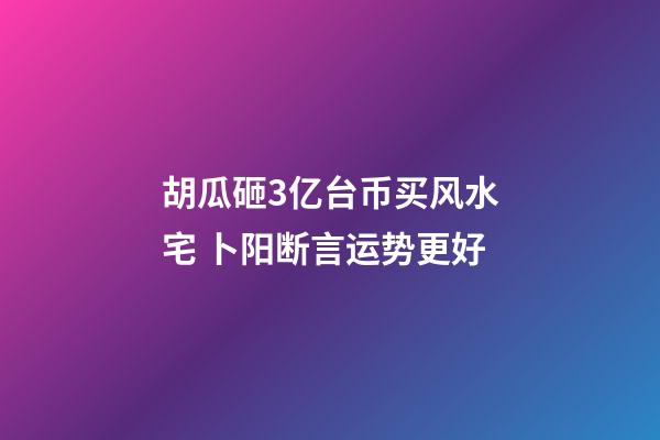 胡瓜砸3亿台币买风水宅 卜阳断言运势更好
